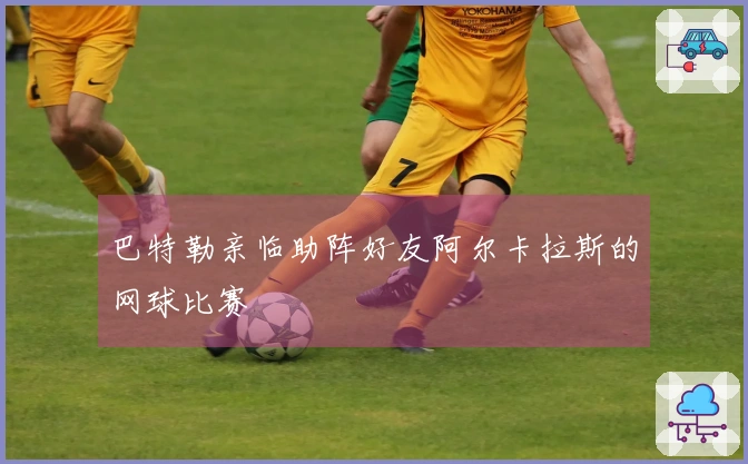 巴特勒亲临助阵好友阿尔卡拉斯的网球比赛