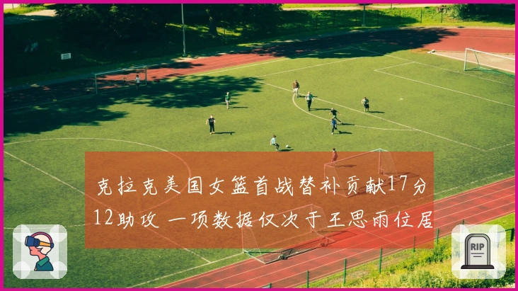 克拉克美国女篮首战替补贡献17分12助攻 一项数据仅次于王思雨位居历史第二
