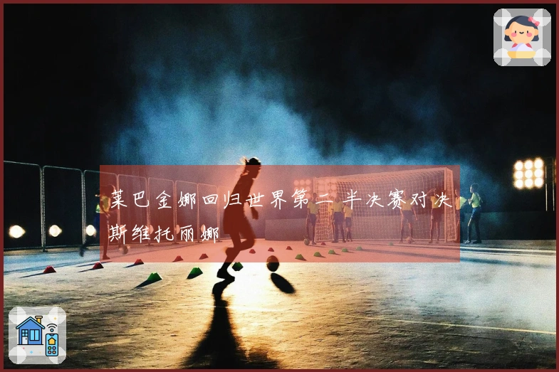 莱巴金娜回归世界第二 半决赛对决斯维托丽娜