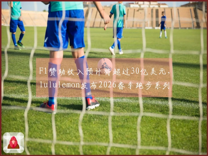 F1赞助收入预计将超过30亿美元，lululemon发布2026春季跑步系列