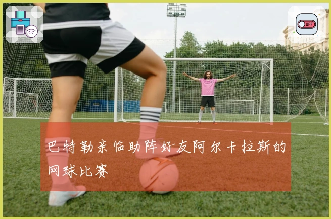 巴特勒亲临助阵好友阿尔卡拉斯的网球比赛