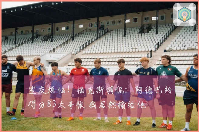 室友烦恼！福克斯调侃：阿德巴约得分83太夸张 我居然输给他